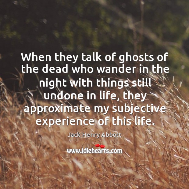 When they talk of ghosts of the dead who wander in the night with things still undone in life Jack Henry Abbott Picture Quote