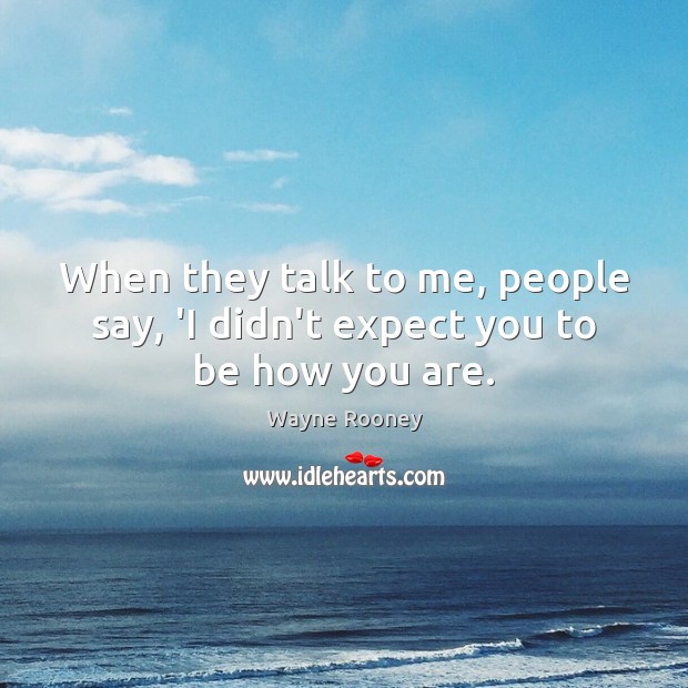 When they talk to me, people say, ‘I didn’t expect you to be how you are. Wayne Rooney Picture Quote