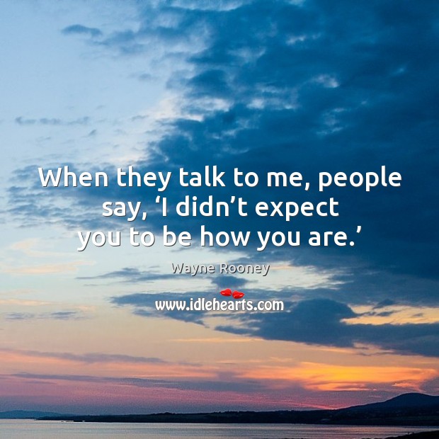 When they talk to me, people say, ‘i didn’t expect you to be how you are.’ Image