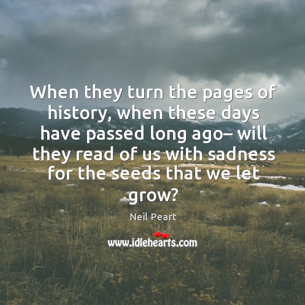When they turn the pages of history, when these days have passed long ago Neil Peart Picture Quote