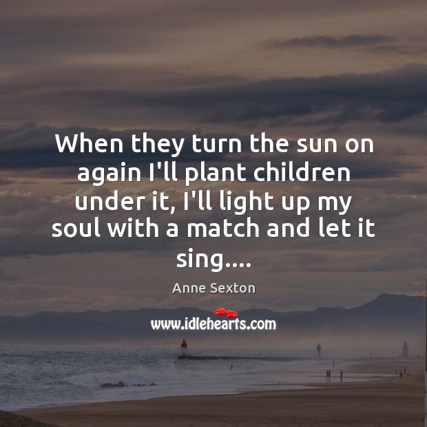When they turn the sun on again I’ll plant children under it, Anne Sexton Picture Quote