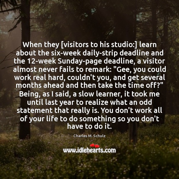 When they [visitors to his studio:] learn about the six-week daily-strip deadline Charles M. Schulz Picture Quote
