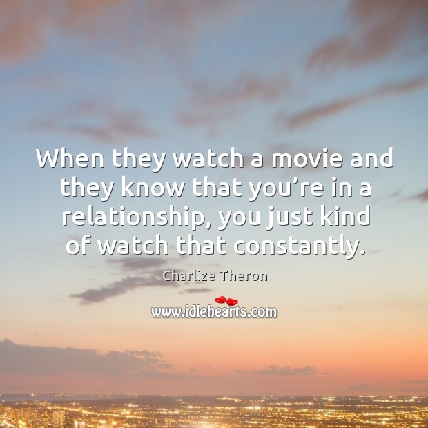 When they watch a movie and they know that you’re in a relationship, you just kind of watch that constantly. Charlize Theron Picture Quote