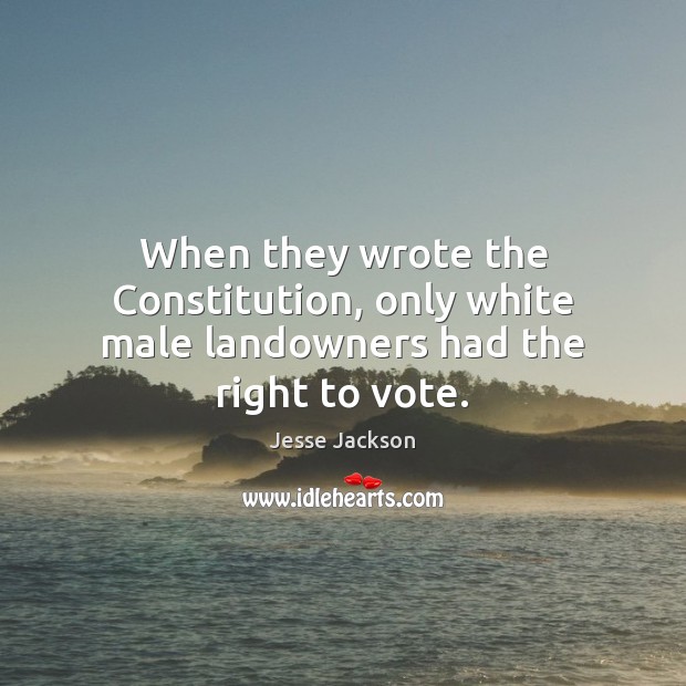When they wrote the Constitution, only white male landowners had the right to vote. Jesse Jackson Picture Quote