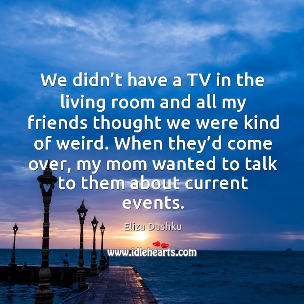 When they’d come over, my mom wanted to talk to them about current events. Eliza Dushku Picture Quote