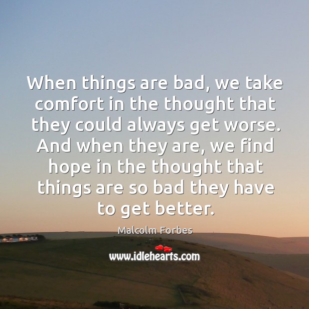 When things are bad, we take comfort in the thought that they could always get worse. Malcolm Forbes Picture Quote