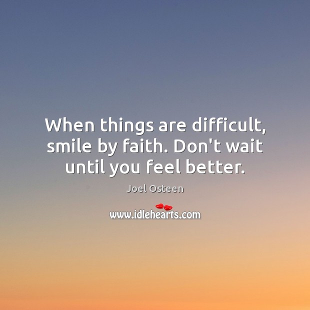 When things are difficult, smile by faith. Don’t wait until you feel better. Joel Osteen Picture Quote