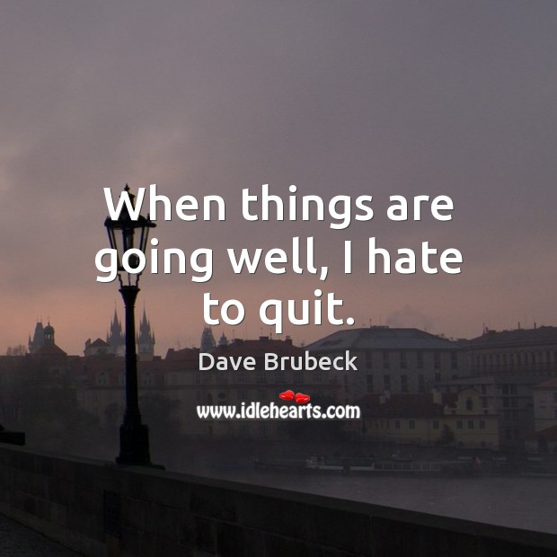 When things are going well, I hate to quit. Dave Brubeck Picture Quote