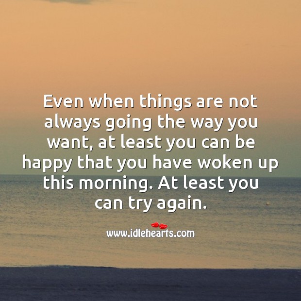 When things are not always going the way you want, be happy that you have woken up. Image