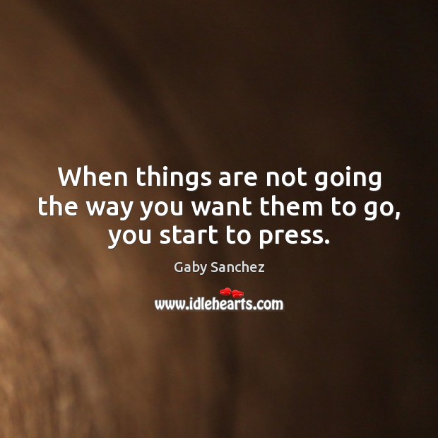 When things are not going the way you want them to go, you start to press. Image
