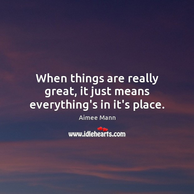 When things are really great, it just means everything’s in it’s place. Aimee Mann Picture Quote