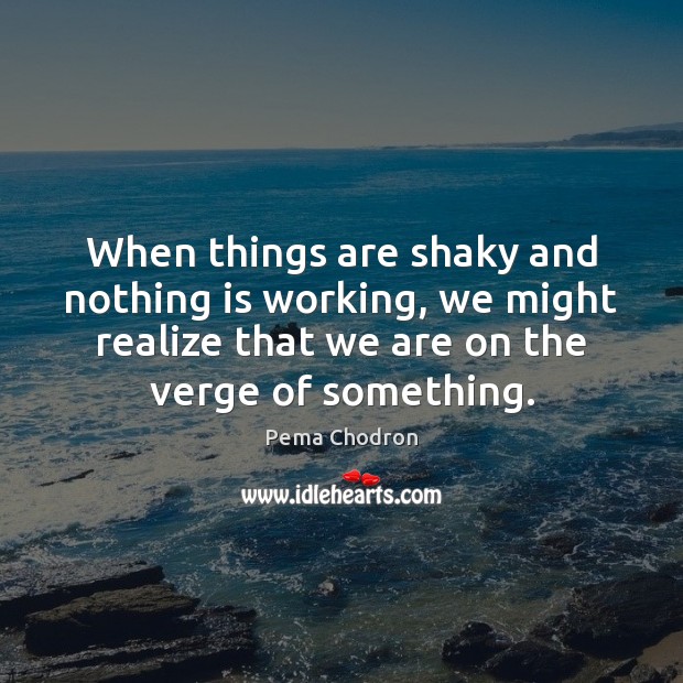 When things are shaky and nothing is working, we might realize that Pema Chodron Picture Quote