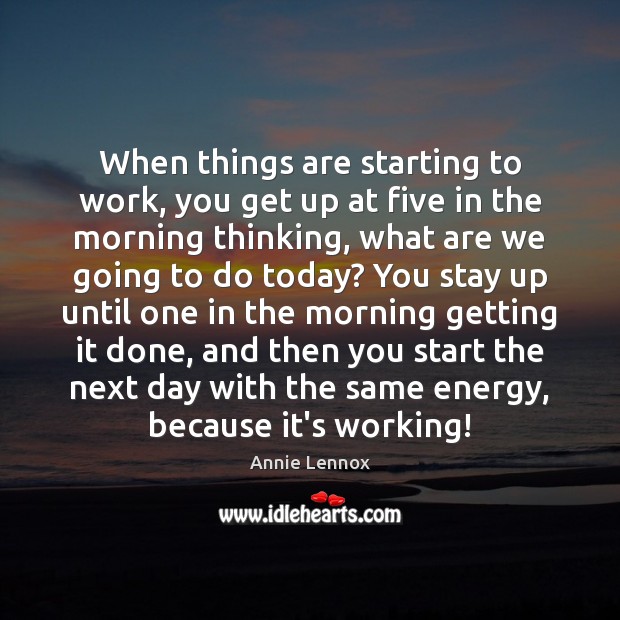 When things are starting to work, you get up at five in Annie Lennox Picture Quote