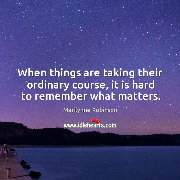 When things are taking their ordinary course, it is hard to remember what matters. Marilynne Robinson Picture Quote