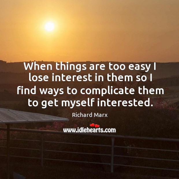 When things are too easy I lose interest in them so I find ways to complicate them to get myself interested. Richard Marx Picture Quote