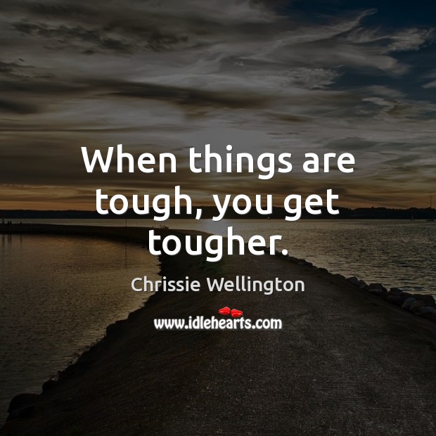 When things are tough, you get tougher. 