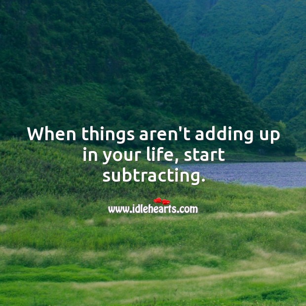 When things aren’t adding up in your life, start subtracting. 