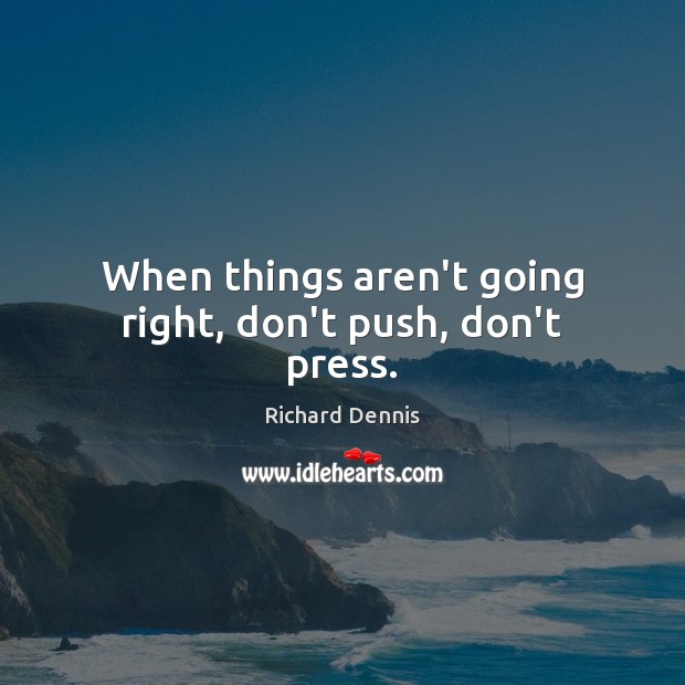 When things aren’t going right, don’t push, don’t press. Richard Dennis Picture Quote