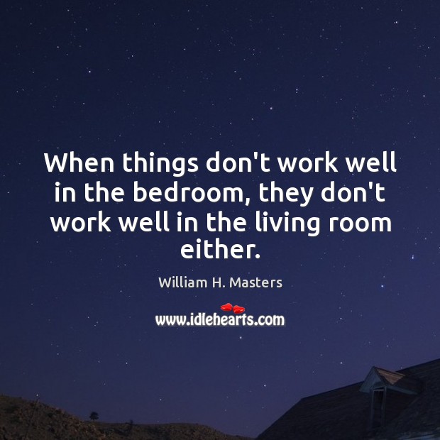 When things don’t work well in the bedroom, they don’t work well William H. Masters Picture Quote