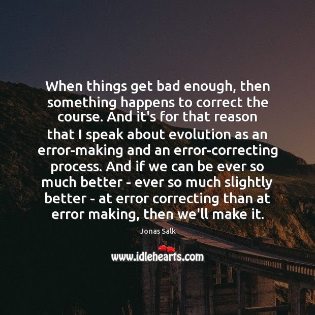 When things get bad enough, then something happens to correct the course. Jonas Salk Picture Quote