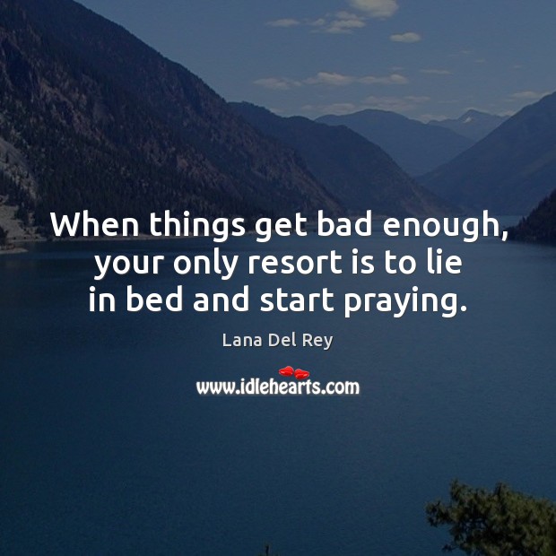 When things get bad enough, your only resort is to lie in bed and start praying. Lana Del Rey Picture Quote