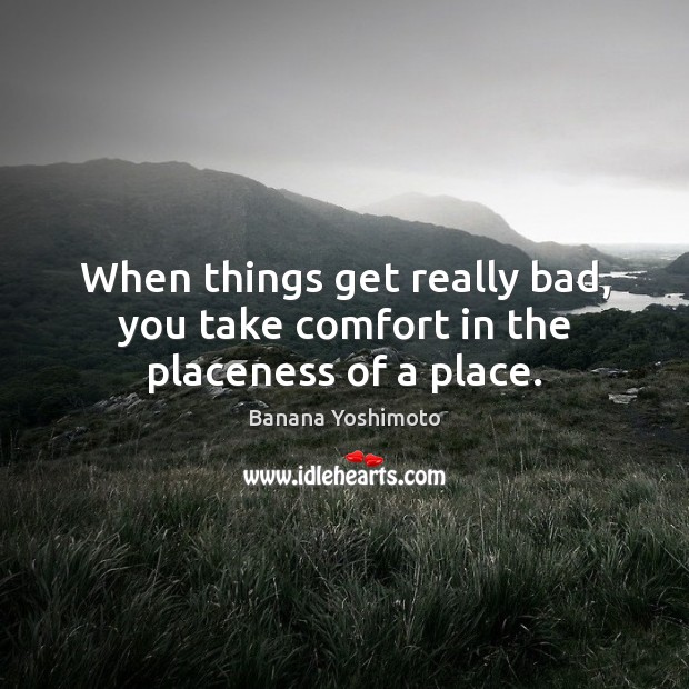 When things get really bad, you take comfort in the placeness of a place. Banana Yoshimoto Picture Quote