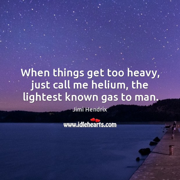 When things get too heavy, just call me helium, the lightest known gas to man. Image