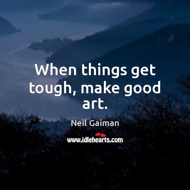 When things get tough, make good art. Neil Gaiman Picture Quote