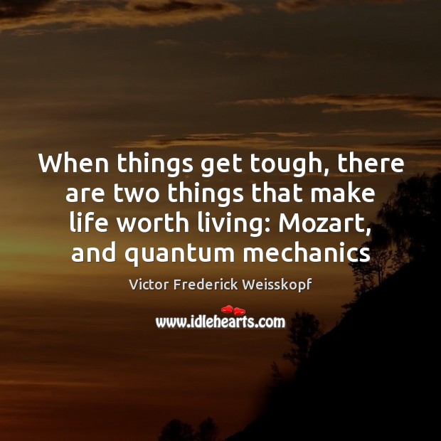 When things get tough, there are two things that make life worth 