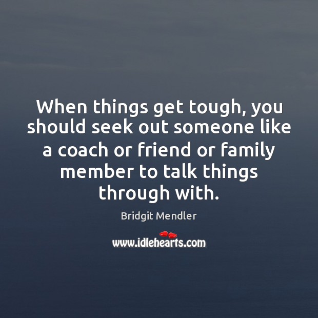 When things get tough, you should seek out someone like a coach 