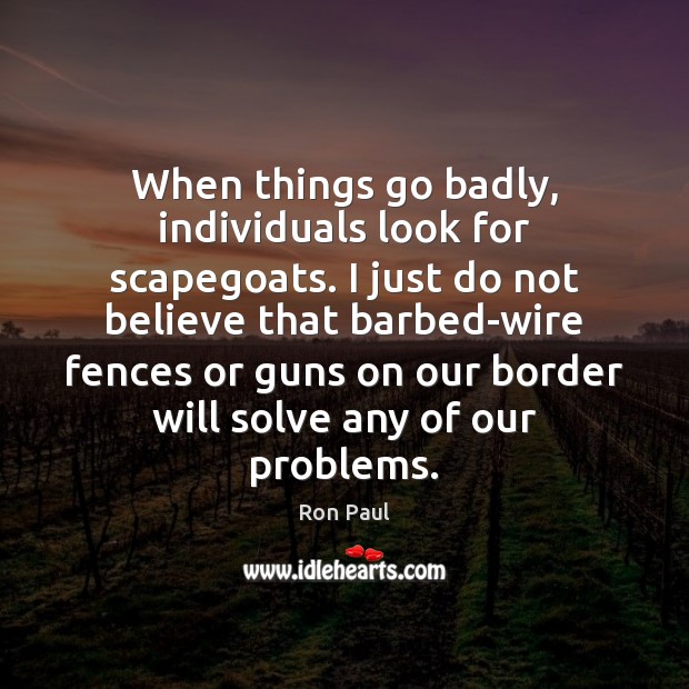 When things go badly, individuals look for scapegoats. I just do not Ron Paul Picture Quote