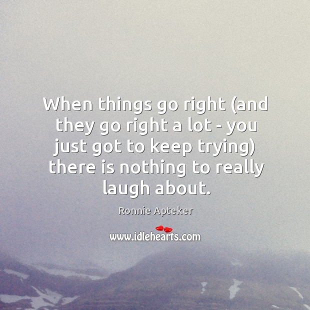 When things go right (and they go right a lot – you Ronnie Apteker Picture Quote