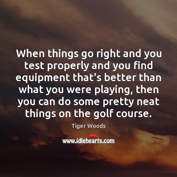 When things go right and you test properly and you find equipment Tiger Woods Picture Quote