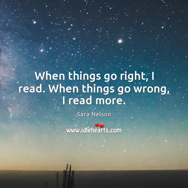 When things go right, I read. When things go wrong, I read more. Sara Nelson Picture Quote