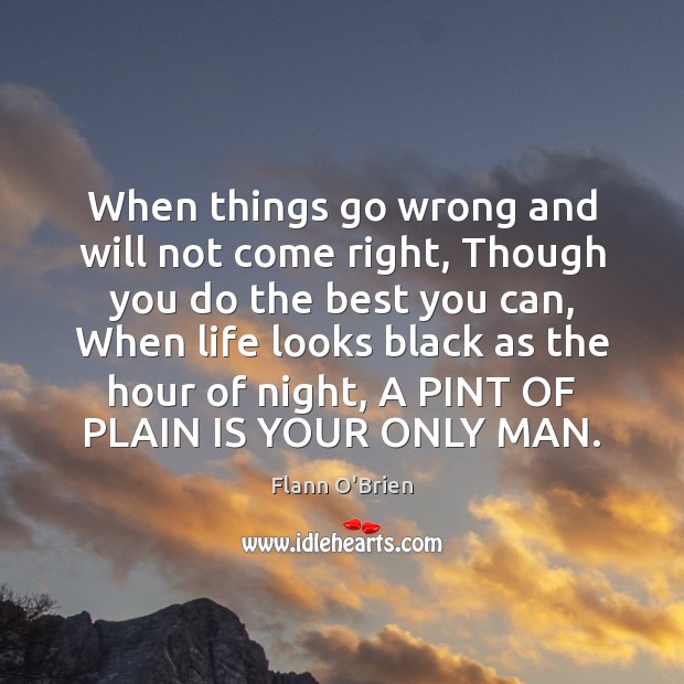 When things go wrong and will not come right, Though you do Flann O’Brien Picture Quote