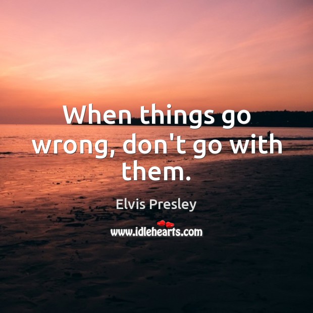 When things go wrong, don’t go with them. Elvis Presley Picture Quote