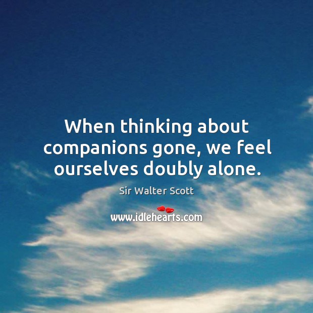 When thinking about companions gone, we feel ourselves doubly alone. Sir Walter Scott Picture Quote