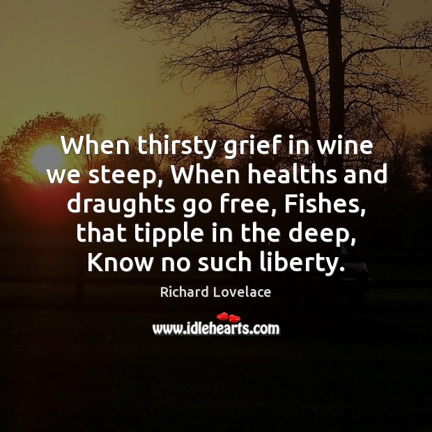 When thirsty grief in wine we steep, When healths and draughts go Richard Lovelace Picture Quote