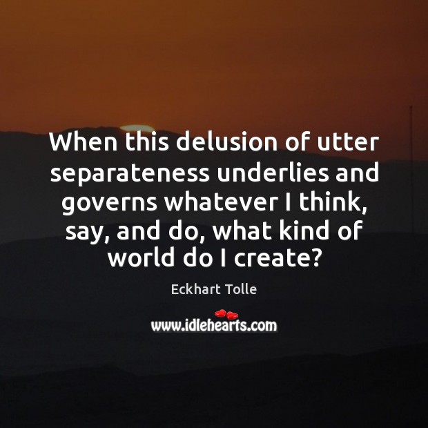When this delusion of utter separateness underlies and governs whatever I think, Eckhart Tolle Picture Quote