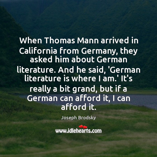 When Thomas Mann arrived in California from Germany, they asked him about Joseph Brodsky Picture Quote
