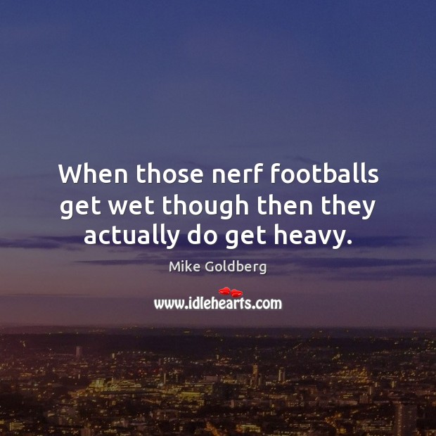 When those nerf footballs get wet though then they actually do get heavy. Mike Goldberg Picture Quote