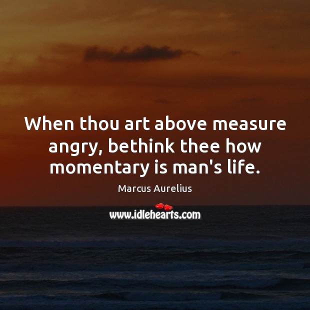 When thou art above measure angry, bethink thee how momentary is man’s life. Image