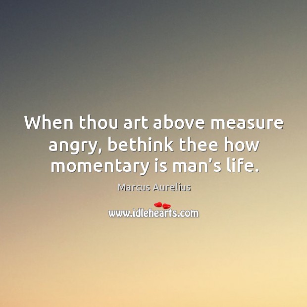 When thou art above measure angry, bethink thee how momentary is man’s life. Image