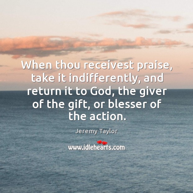 When thou receivest praise, take it indifferently, and return it to God, Jeremy Taylor Picture Quote