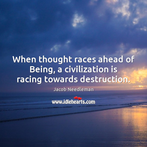 When thought races ahead of Being, a civilization is racing towards destruction. Jacob Needleman Picture Quote