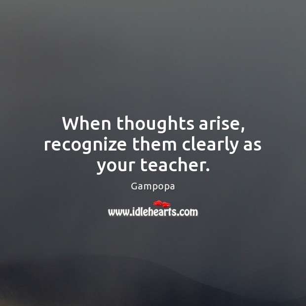 When thoughts arise, recognize them clearly as your teacher. Gampopa Picture Quote