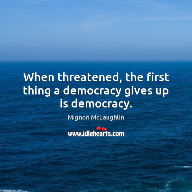 When threatened, the first thing a democracy gives up is democracy. Mignon McLaughlin Picture Quote