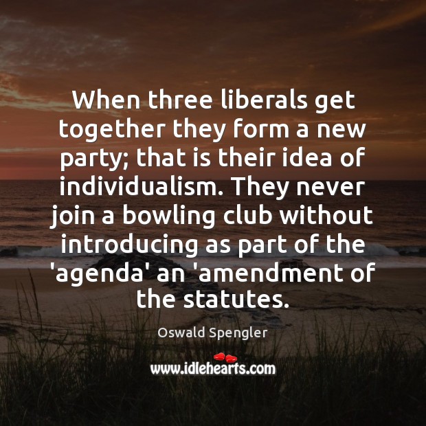 When three liberals get together they form a new party; that is Oswald Spengler Picture Quote