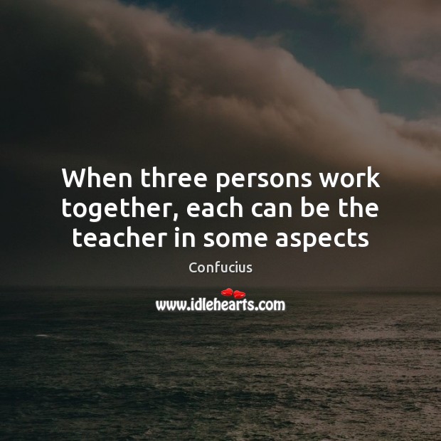 When three persons work together, each can be the teacher in some aspects Confucius Picture Quote