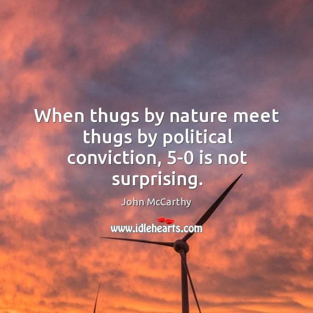 When thugs by nature meet thugs by political conviction, 5-0 is not surprising. John McCarthy Picture Quote